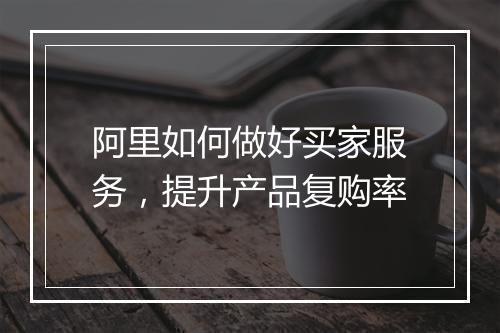 阿里如何做好买家服务，提升产品复购率