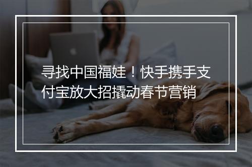 寻找中国福娃！快手携手支付宝放大招撬动春节营销