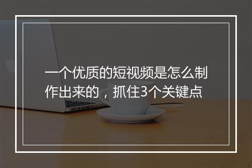 一个优质的短视频是怎么制作出来的，抓住3个关键点