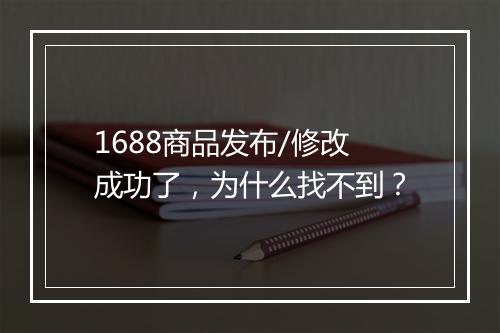 1688商品发布/修改成功了，为什么找不到？