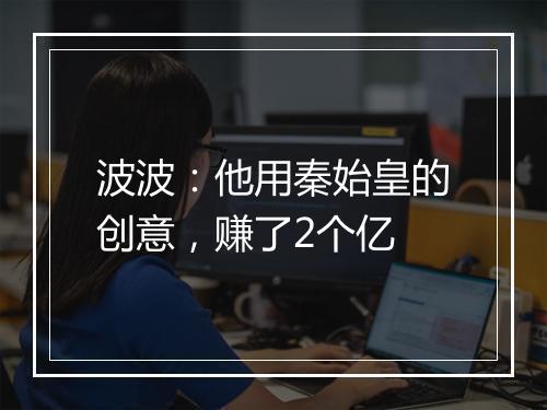 波波：他用秦始皇的创意，赚了2个亿