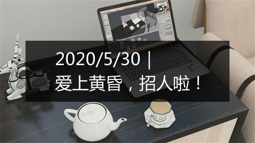 2020/5/30｜爱上黄昏，招人啦！