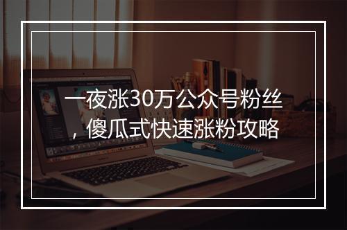一夜涨30万公众号粉丝，傻瓜式快速涨粉攻略