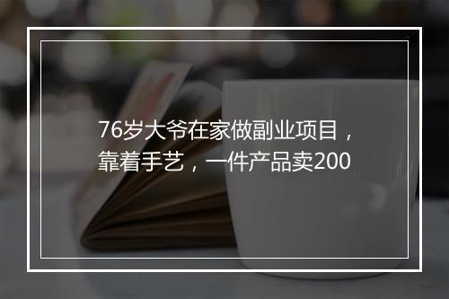76岁大爷在家做副业项目，靠着手艺，一件产品卖200