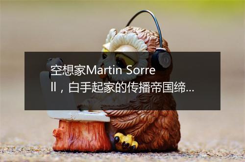 空想家Martin Sorrell，白手起家的传播帝国缔造者