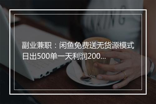 副业兼职：闲鱼免费送无货源模式日出500单一天利润2000+，直接抄作业真的能赚钱吗？