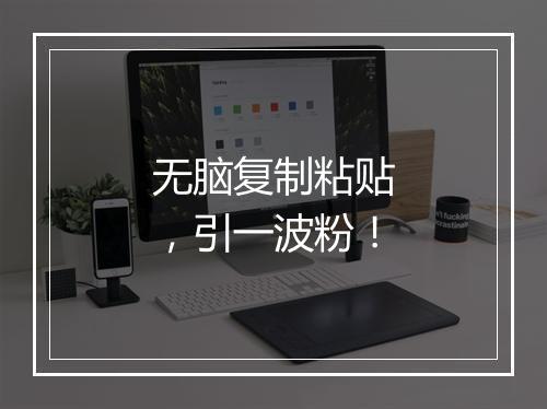 无脑复制粘贴，引一波粉！