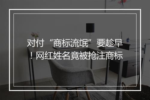 对付“商标流氓”要趁早！网红姓名竟被抢注商标