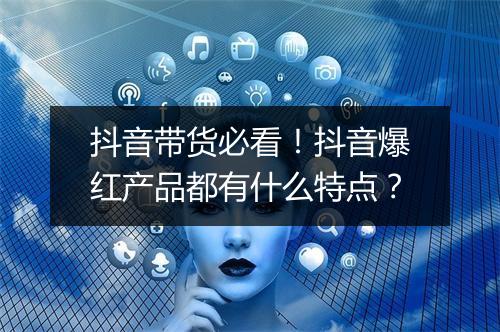 抖音带货必看！抖音爆红产品都有什么特点？