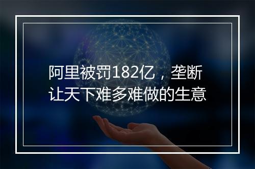 阿里被罚182亿，垄断让天下难多难做的生意