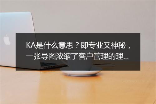 KA是什么意思？即专业又神秘，一张导图浓缩了客户管理的理念