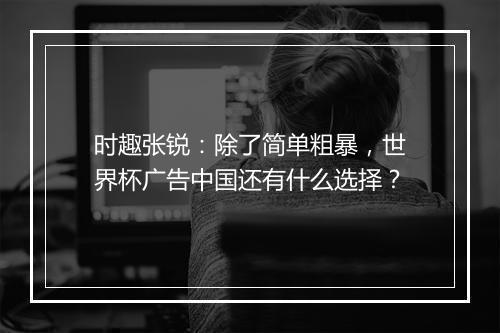 时趣张锐：除了简单粗暴，世界杯广告中国还有什么选择？