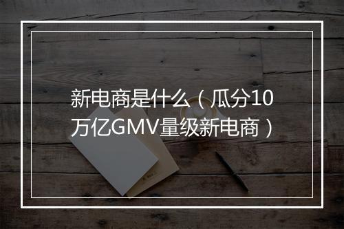 新电商是什么（瓜分10万亿GMV量级新电商）