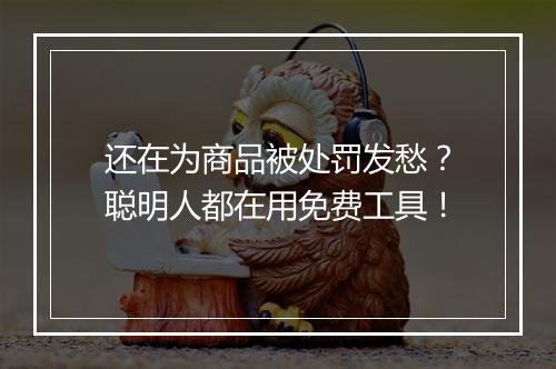 还在为商品被处罚发愁？聪明人都在用免费工具！