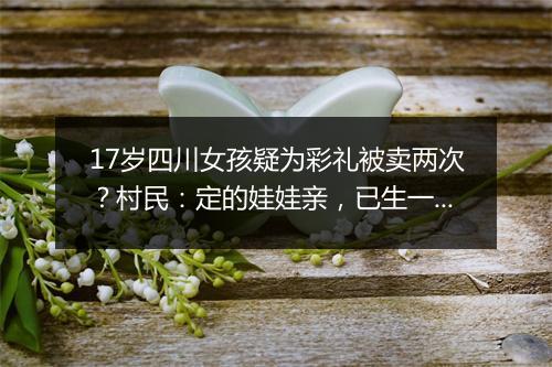 17岁四川女孩疑为彩礼被卖两次？村民：定的娃娃亲，已生一个孩子