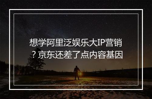 想学阿里泛娱乐大IP营销？京东还差了点内容基因