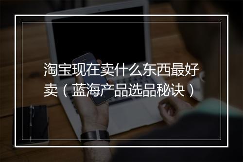 淘宝现在卖什么东西最好卖（蓝海产品选品秘诀）