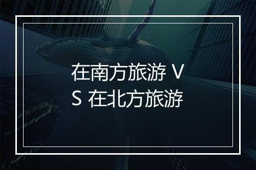 在南方旅游 VS 在北方旅游