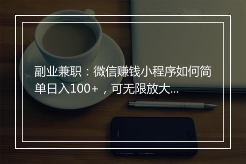 副业兼职：微信赚钱小程序如何简单日入100+，可无限放大操作！