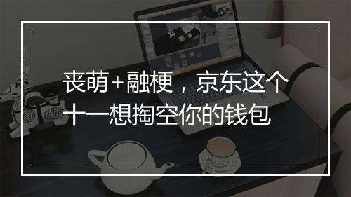 丧萌+融梗，京东这个十一想掏空你的钱包