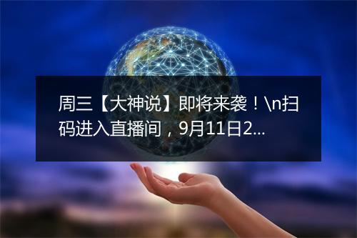 周三【大神说】即将来袭！\n扫码进入直播间，9月11日20:50准时开播！