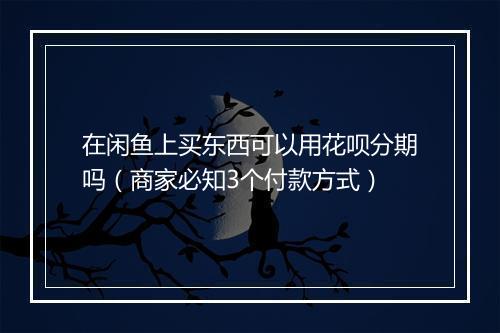 在闲鱼上买东西可以用花呗分期吗（商家必知3个付款方式）