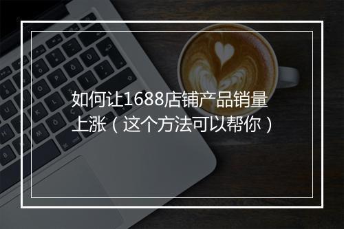 如何让1688店铺产品销量上涨（这个方法可以帮你）