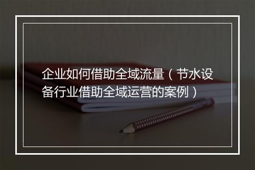 企业如何借助全域流量（节水设备行业借助全域运营的案例）