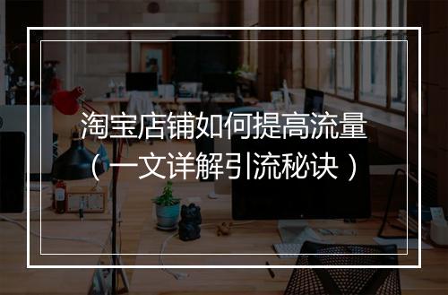 淘宝店铺如何提高流量（一文详解引流秘诀）