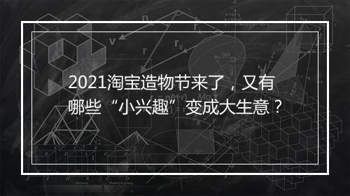 2021淘宝造物节来了，又有哪些“小兴趣”变成大生意？