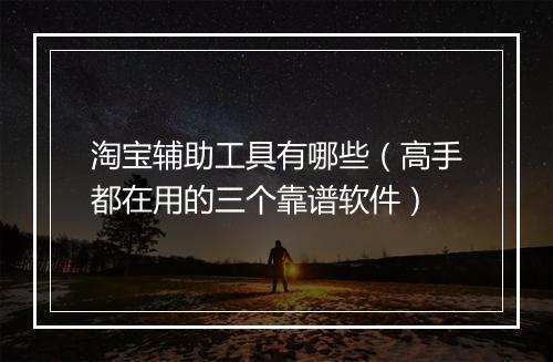 淘宝辅助工具有哪些（高手都在用的三个靠谱软件）
