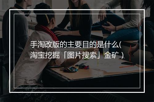 手淘改版的主要目的是什么(淘宝挖掘「图片搜索」金矿）