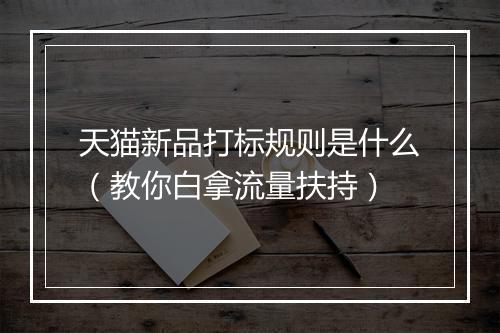 天猫新品打标规则是什么（教你白拿流量扶持）