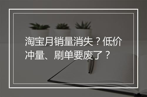 淘宝月销量消失？低价冲量、刷单要废了？