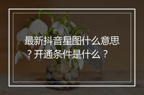 最新抖音星图什么意思？开通条件是什么？