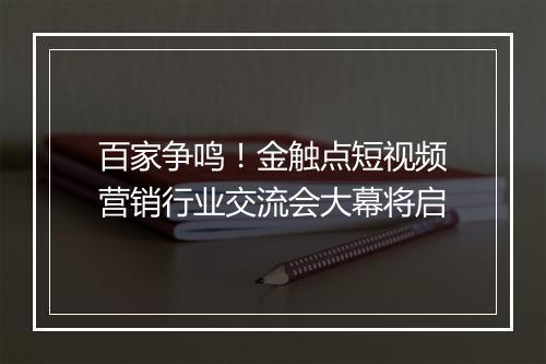 百家争鸣！金触点短视频营销行业交流会大幕将启