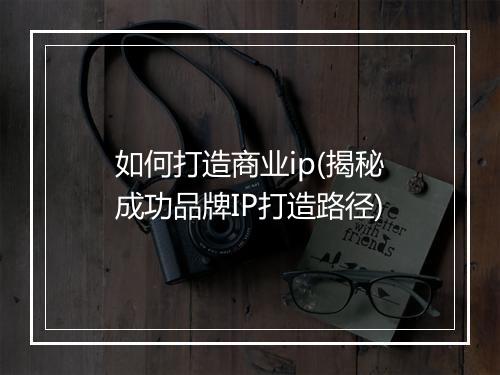 如何打造商业ip(揭秘成功品牌IP打造路径)