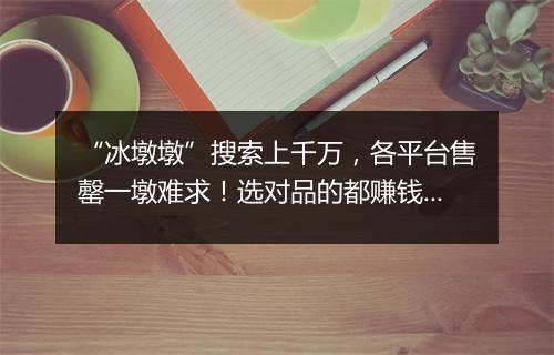 “冰墩墩”搜索上千万，各平台售罄一墩难求！选对品的都赚钱了！