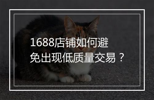 1688店铺如何避免出现低质量交易？