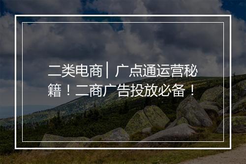 二类电商 ▏广点通运营秘籍！二商广告投放必备！
