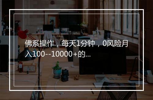 佛系操作，每天1分钟，0风险月入100--10000+的神操作！