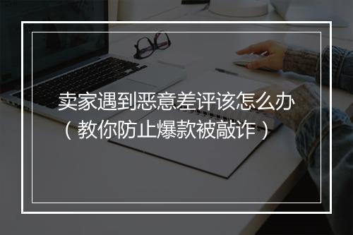 卖家遇到恶意差评该怎么办（教你防止爆款被敲诈）