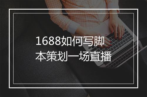 1688如何写脚本策划一场直播