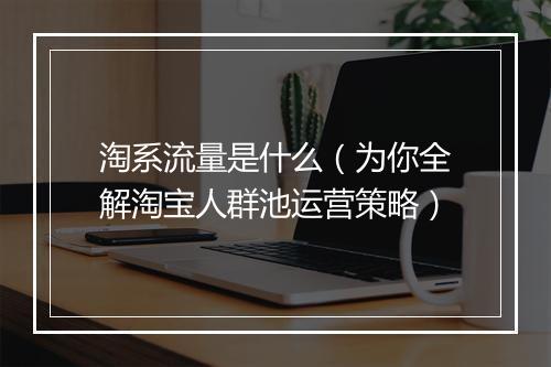 淘系流量是什么（为你全解淘宝人群池运营策略）