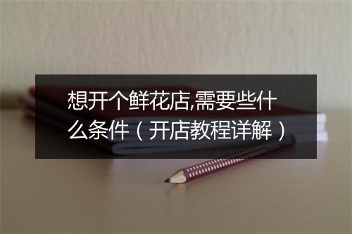 想开个鲜花店,需要些什么条件（开店教程详解）