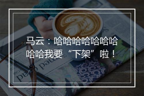 马云：哈哈哈哈哈哈哈哈哈我要“下架”啦！