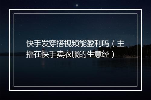 快手发穿搭视频能盈利吗（主播在快手卖衣服的生意经）