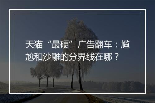 天猫“最硬”广告翻车：尴尬和沙雕的分界线在哪？