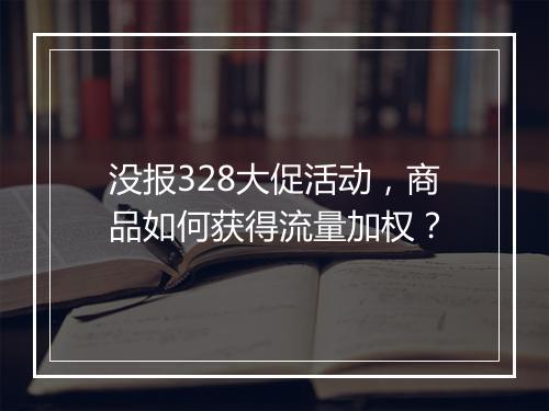 没报328大促活动，商品如何获得流量加权？