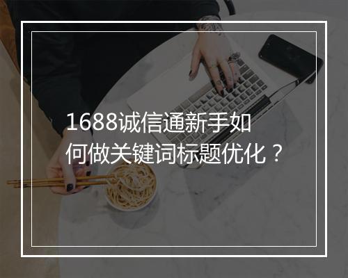 1688诚信通新手如何做关键词标题优化？